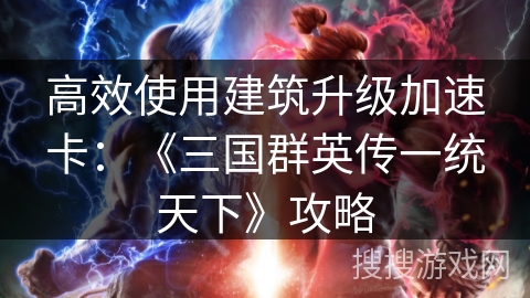 高效使用建筑升级加速卡：《三国群英传一统天下》攻略