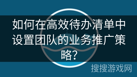 如何在高效待办清单中设置团队的业务推广策略？