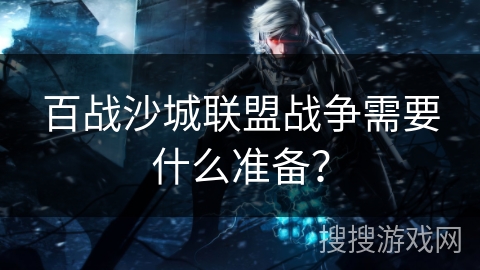 百战沙城联盟战争需要什么准备？