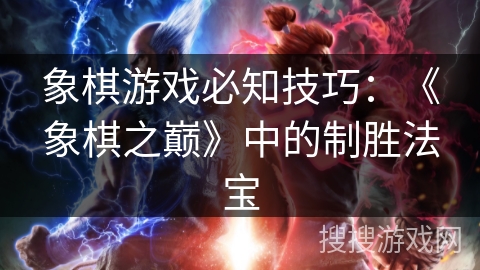 象棋游戏必知技巧:《象棋之巅》中的制胜法宝 象棋游戏必知技巧:《象棋之巅》中的制胜法宝