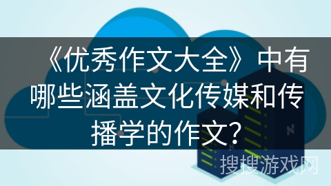 《优秀作文大全》中有哪些涵盖文化传媒和传播学的作文？