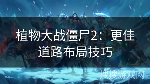 植物大战僵尸2：更佳道路布局技巧