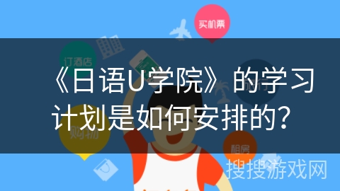 《日语U学院》的学习计划是如何安排的？