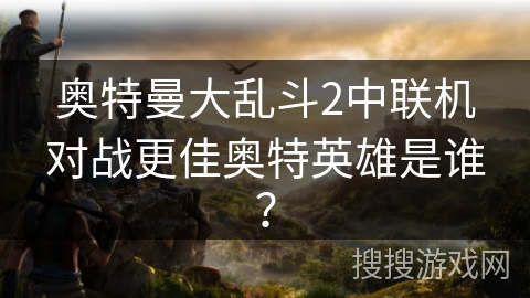 奥特曼大乱斗2中联机对战更佳奥特英雄是谁？