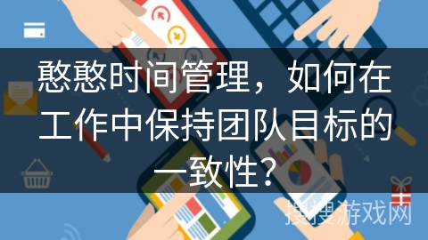 憨憨时间管理,如何在工作中保持团队目标的一致性? 憨憨时间管理,如何在工作中保持团队目标的一致性?