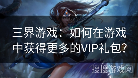 三界游戏：如何在游戏中获得更多的VIP礼包？