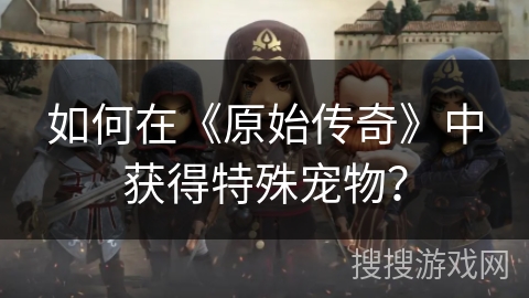 如何在《原始传奇》中获得特殊宠物？