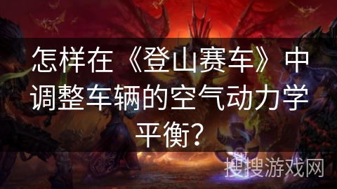 怎样在《登山赛车》中调整车辆的空气动力学平衡？