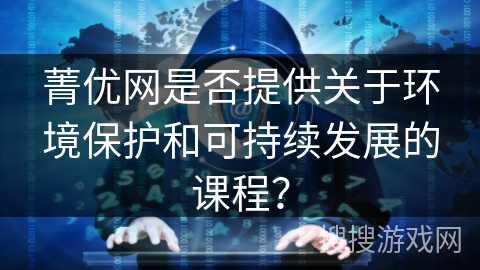 菁优网是否提供关于环境保护和可持续发展的课程? 菁优网是否提供关于环境保护和可持续发展的课程?