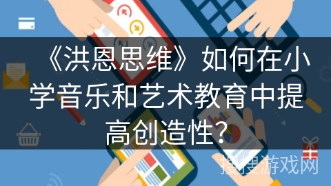 《洪恩思维》如何在小学音乐和艺术教育中提高创造性? 《洪恩思维》如何在小学音乐和艺术教育中提高创造性?