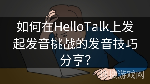 如何在HelloTalk上发起发音挑战的发音技巧分享？