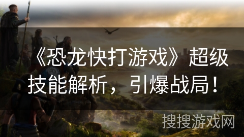 《恐龙快打游戏》超级技能解析,引爆战局! 《恐龙快打游戏》超级技能解析,引爆战局!
