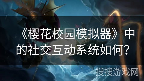 《樱花校园模拟器》中的社交互动系统如何？