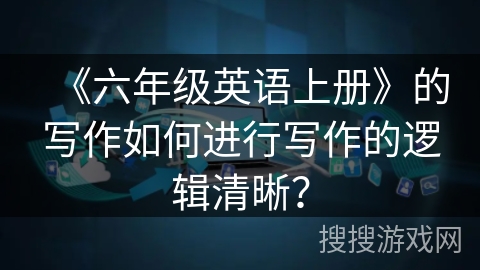 《六年级英语上册》的写作如何进行写作的逻辑清晰？