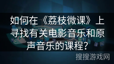 如何在《荔枝微课》上寻找有关电影音乐和原声音乐的课程？