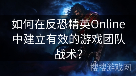 如何在反恐精英Online中建立有效的游戏团队战术？