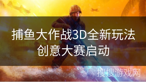 捕鱼大作战3D全新玩法创意大赛启动