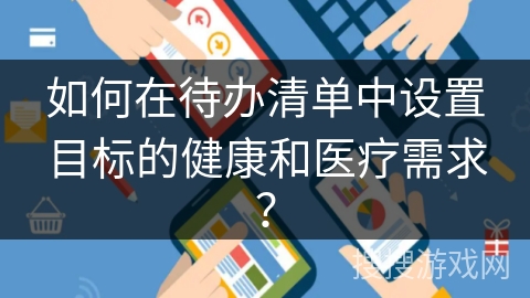 如何在待办清单中设置目标的健康和医疗需求？
