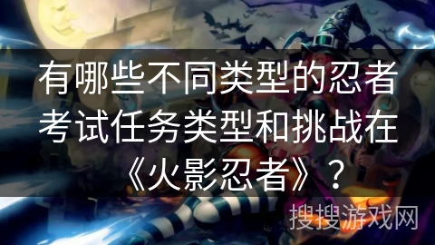 有哪些不同类型的忍者考试任务类型和挑战在《火影忍者》？