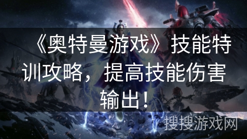 《奥特曼游戏》技能特训攻略，提高技能伤害输出！