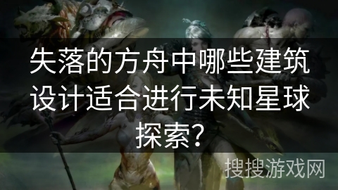 失落的方舟中哪些建筑设计适合进行未知星球探索？