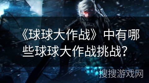 《球球大作战》中有哪些球球大作战挑战？