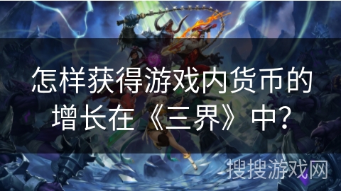 怎样获得游戏内货币的增长在《三界》中？