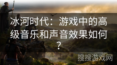 冰河时代：游戏中的高级音乐和声音效果如何？