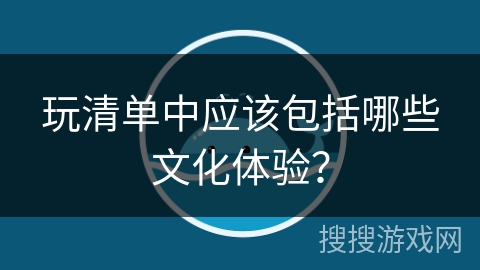 玩清单中应该包括哪些文化体验？