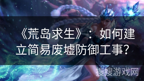 《荒岛求生》：如何建立简易废墟防御工事？