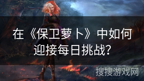 在《保卫萝卜》中如何迎接每日挑战？