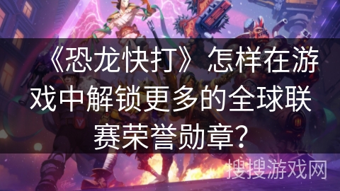 《恐龙快打》怎样在游戏中解锁更多的全球联赛荣誉勋章？