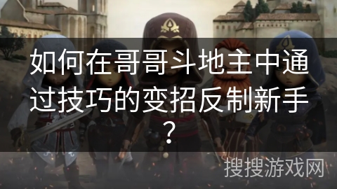 如何在哥哥斗地主中通过技巧的变招反制新手？