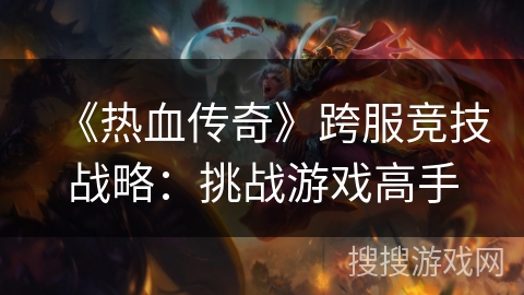 《热血传奇》跨服竞技战略：挑战游戏高手