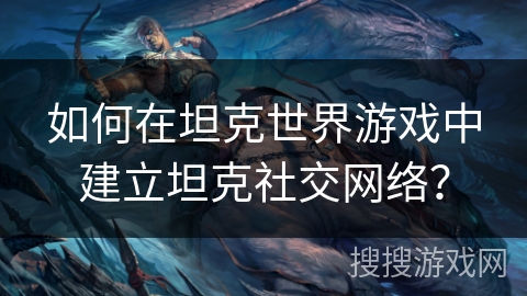 如何在坦克世界游戏中建立坦克社交网络？