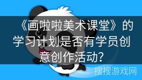 《画啦啦美术课堂》的学习计划是否有学员创意创作活动？