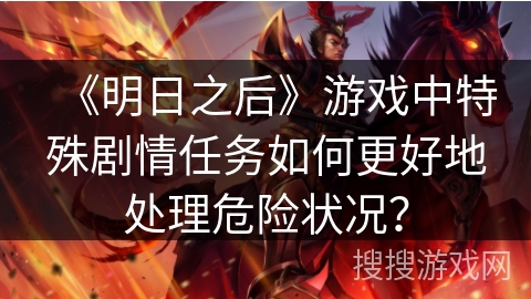 《明日之后》游戏中特殊剧情任务如何更好地处理危险状况？