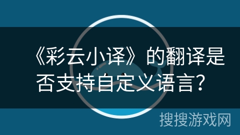 《彩云小译》的翻译是否支持自定义语言? 《彩云小译》的翻译是否支持自定义语言?