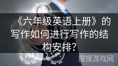 《六年级英语上册》的写作如何进行写作的结构安排？