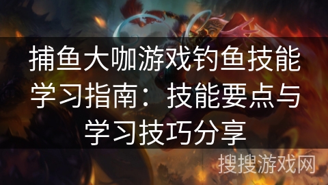 捕鱼大咖游戏钓鱼技能学习指南:技能要点与学习技巧分享 捕鱼大咖游戏钓鱼技能学习指南:技能要点与学习技巧分享
