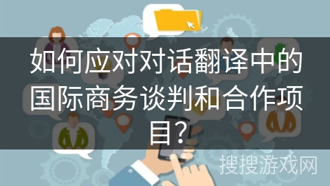 如何应对对话翻译中的国际商务谈判和合作项目？