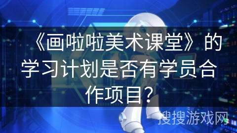 《画啦啦美术课堂》的学习计划是否有学员合作项目？