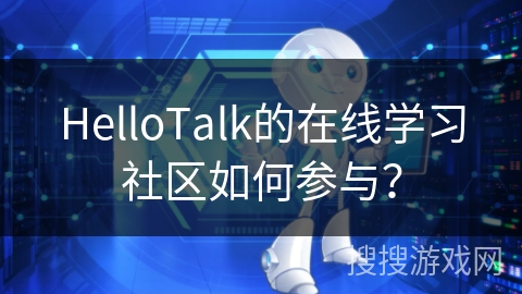 HelloTalk的在线学习社区如何参与？