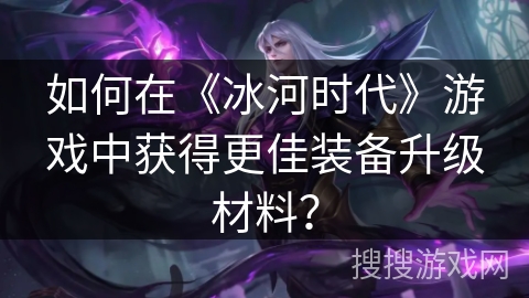 如何在《冰河时代》游戏中获得更佳装备升级材料？
