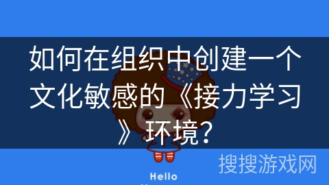 如何在组织中创建一个文化敏感的《接力学习》环境？