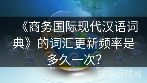 《商务国际现代汉语词典》的词汇更新频率是多久一次? 《商务国际现代汉语词典》的词汇更新频率是多久一次?
