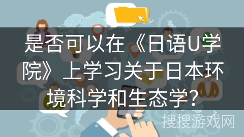 是否可以在《日语U学院》上学习关于日本环境科学和生态学？