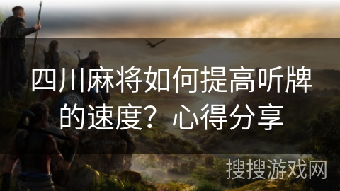 四川麻将如何提高听牌的速度?心得分享 四川麻将如何提高听牌的速度?心得分享