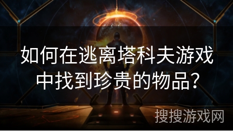 如何在逃离塔科夫游戏中找到珍贵的物品？