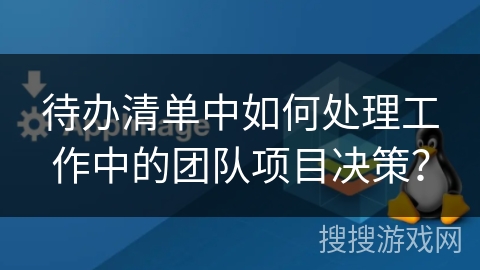 待办清单中如何处理工作中的团队项目决策? 待办清单中如何处理工作中的团队项目决策?